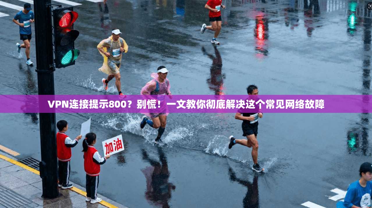 VPN连接提示800？别慌！一文教你彻底解决这个常见网络故障