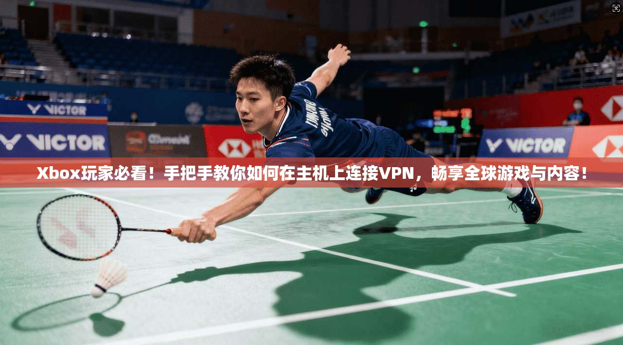 Xbox玩家必看！手把手教你如何在主机上连接VPN，畅享全球游戏与内容！