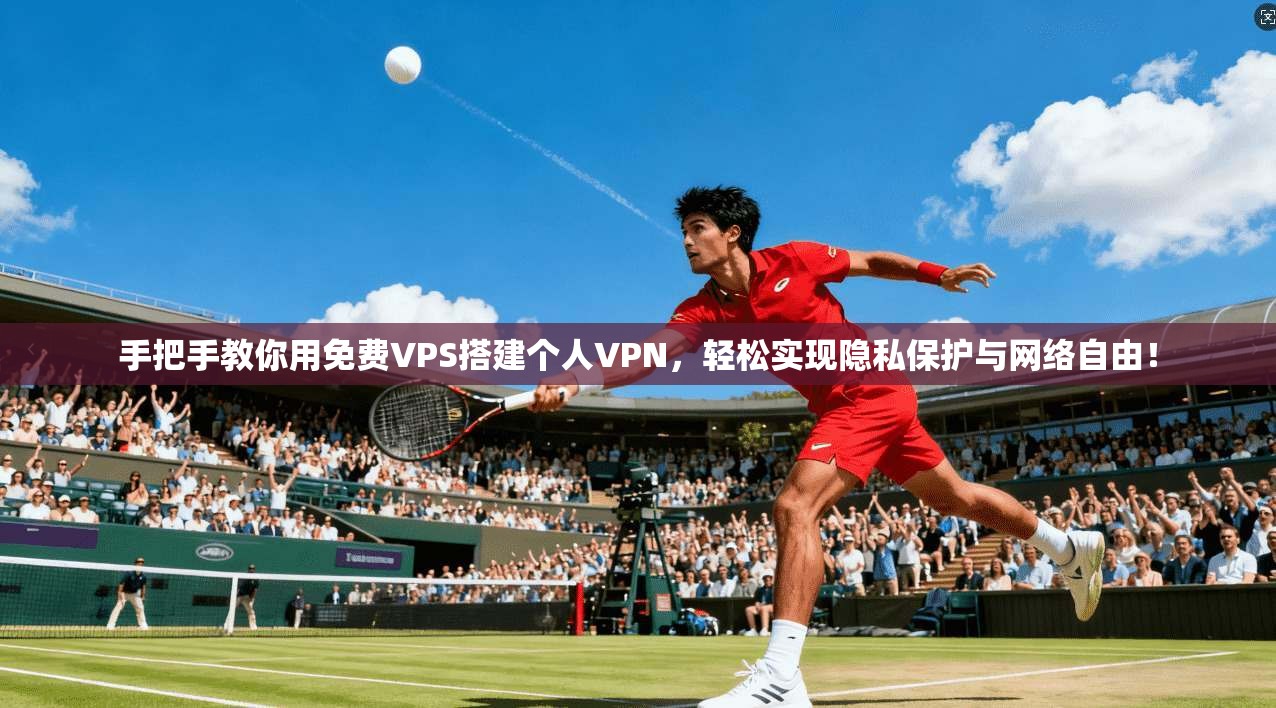 手把手教你用免费VPS搭建个人VPN，轻松实现隐私保护与网络自由！