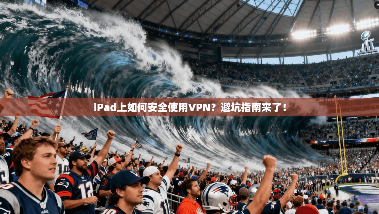 iPad上如何安全使用VPN？避坑指南来了！