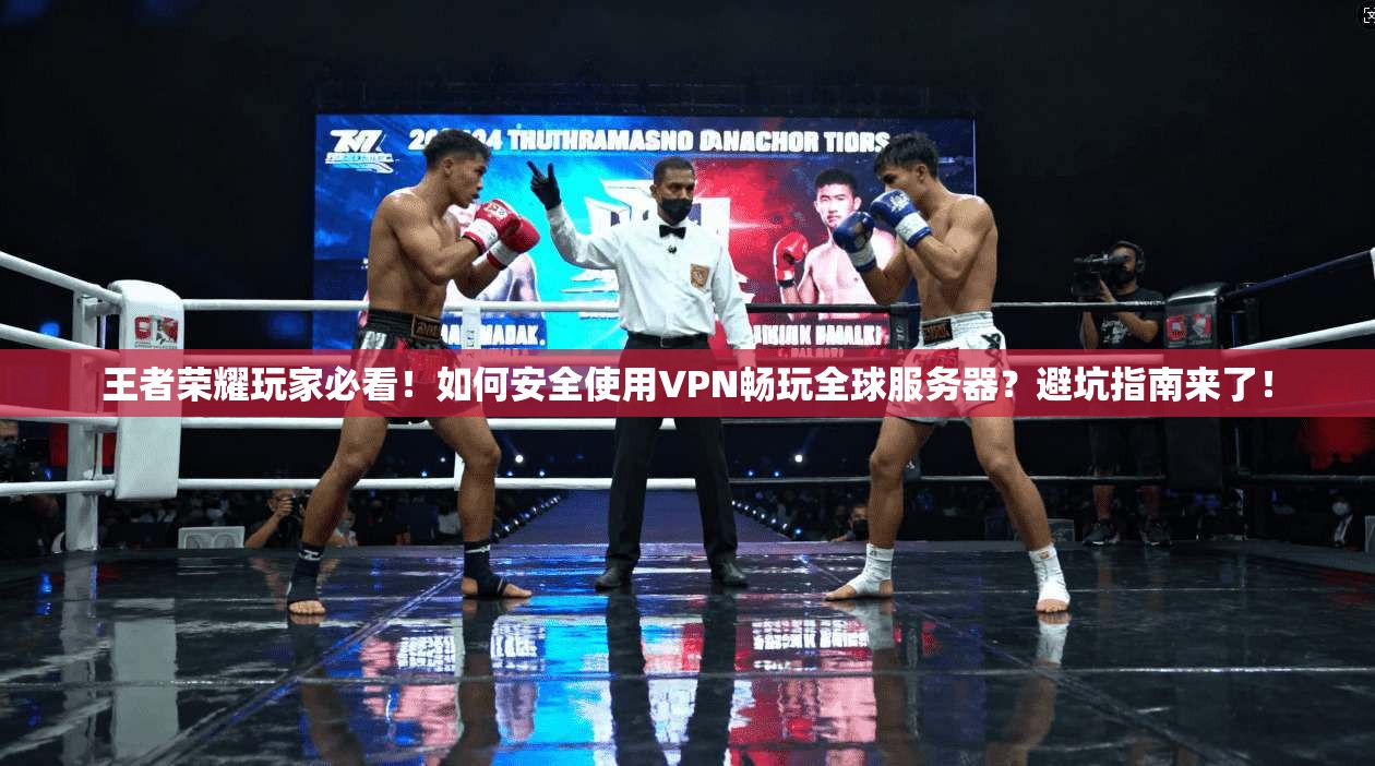 王者荣耀玩家必看！如何安全使用VPN畅玩全球服务器？避坑指南来了！