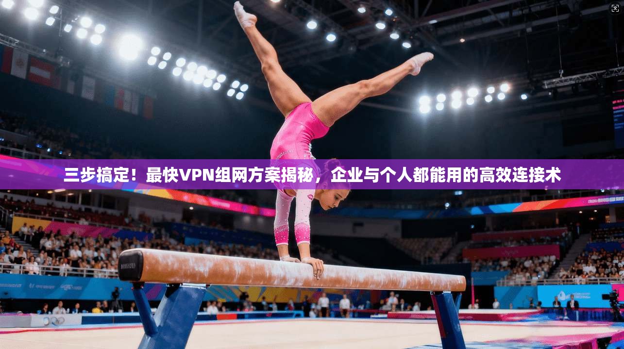 三步搞定！最快VPN组网方案揭秘，企业与个人都能用的高效连接术