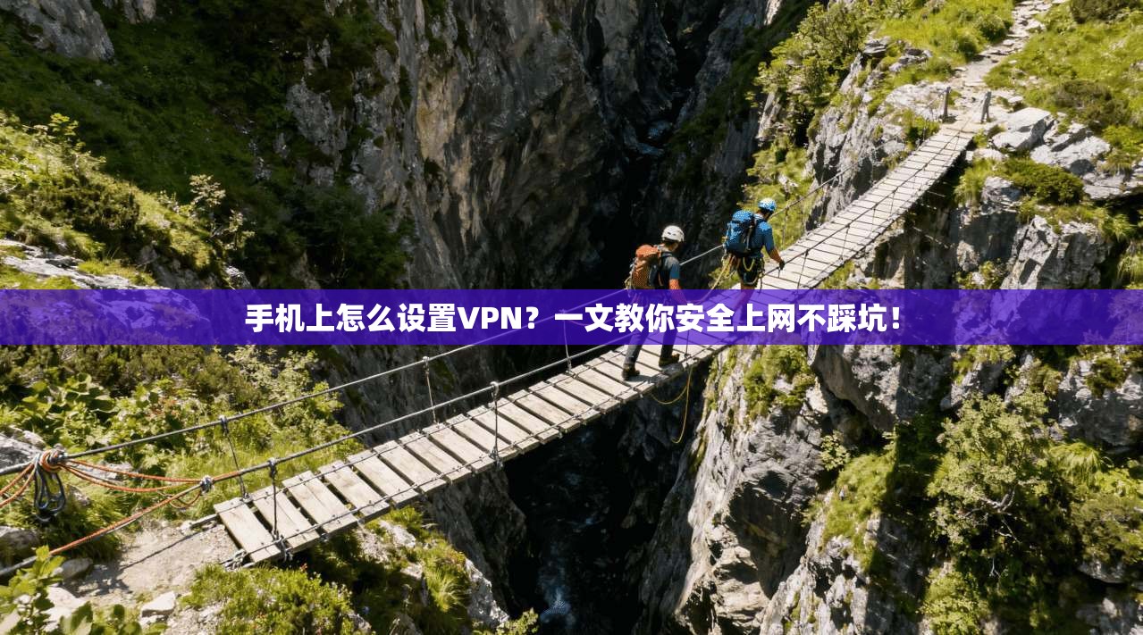手机上怎么设置VPN？一文教你安全上网不踩坑！