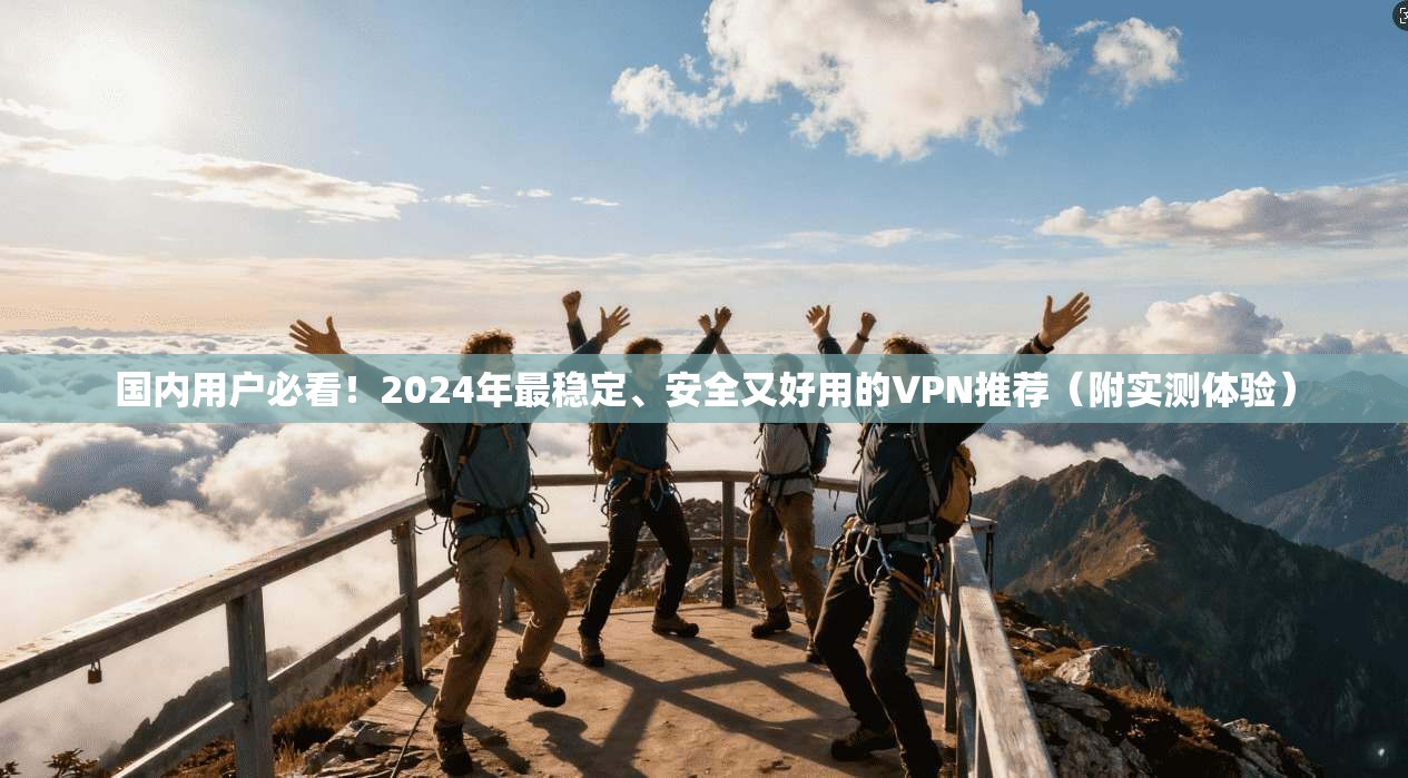 国内用户必看！2024年最稳定、安全又好用的VPN推荐（附实测体验）