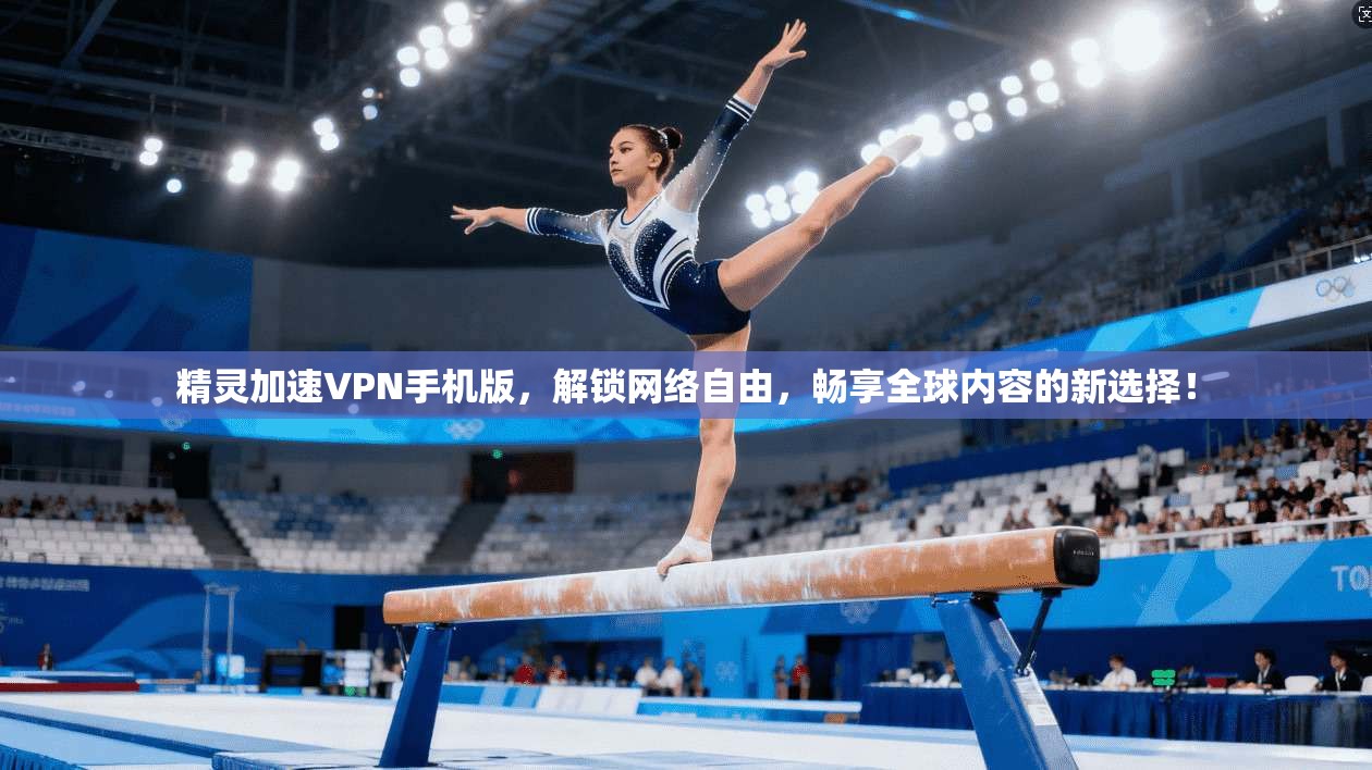 精灵加速VPN手机版，解锁网络自由，畅享全球内容的新选择！