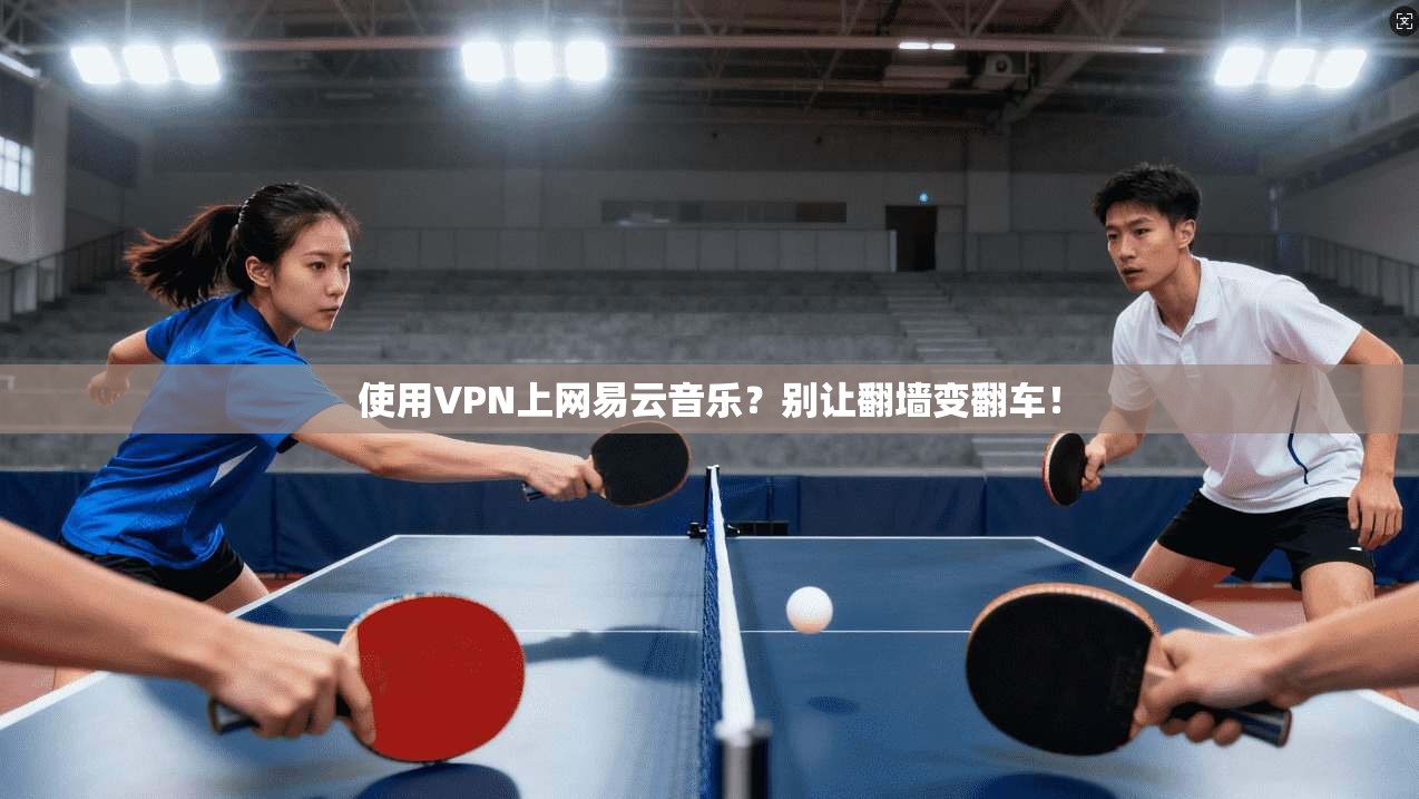 使用VPN上网易云音乐?别让翻墙变翻车!