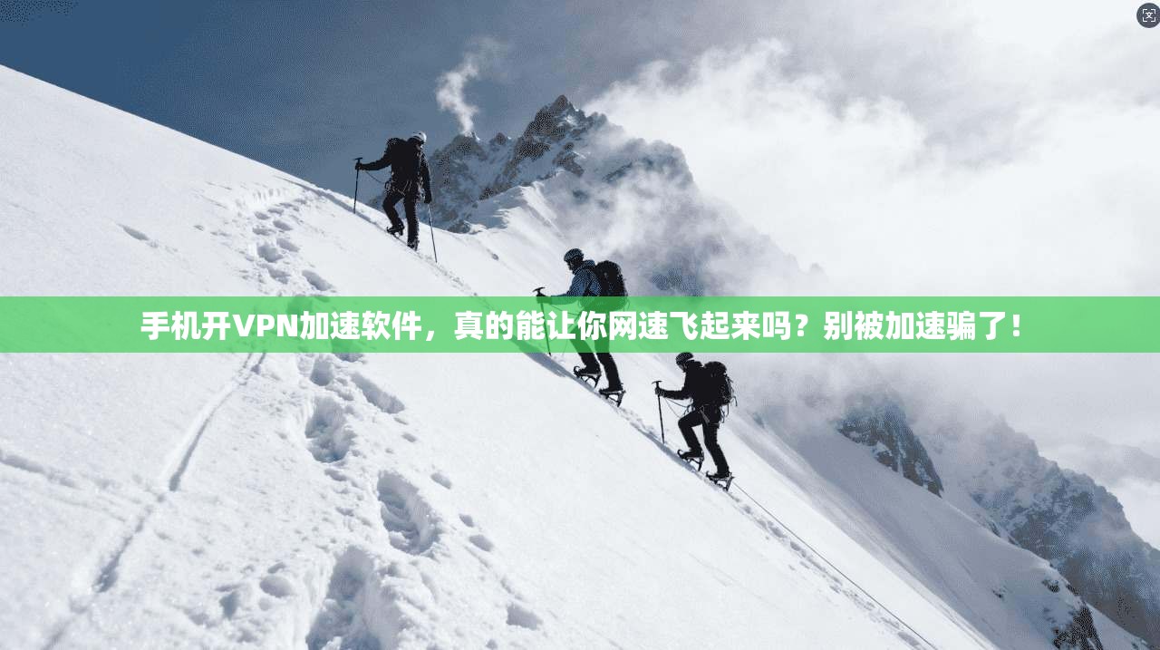 手机开VPN加速软件，真的能让你网速飞起来吗？别被加速骗了！