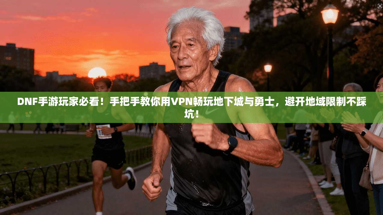 DNF手游玩家必看！手把手教你用VPN畅玩地下城与勇士，避开地域限制不踩坑！