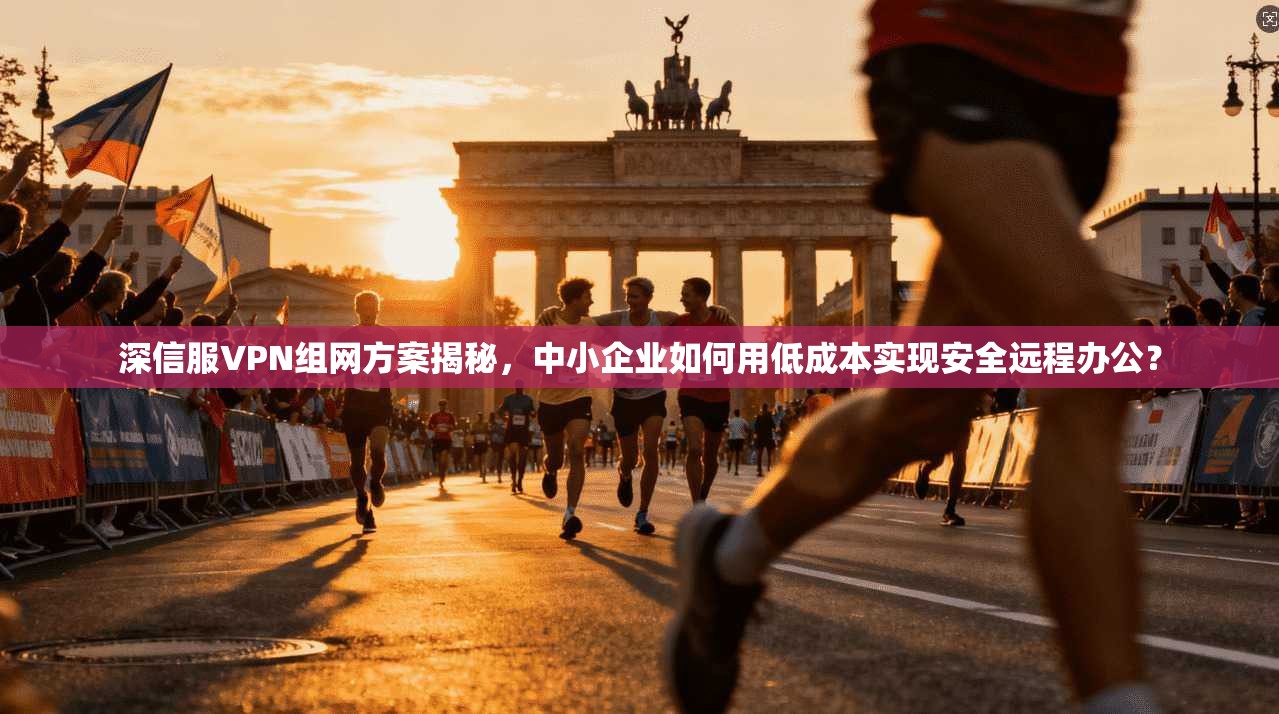 深信服VPN组网方案揭秘,中小企业如何用低成本实现安全远程办公?
