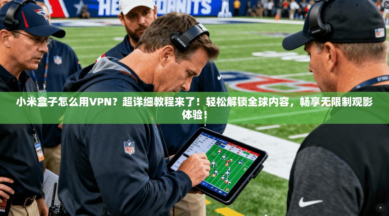小米盒子怎么用VPN？超详细教程来了！轻松解锁全球内容，畅享无限制观影体验！