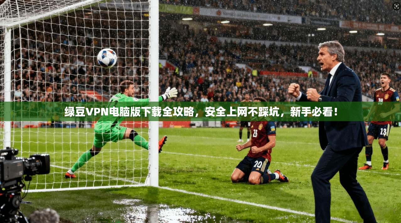 绿豆VPN电脑版下载全攻略，安全上网不踩坑，新手必看！