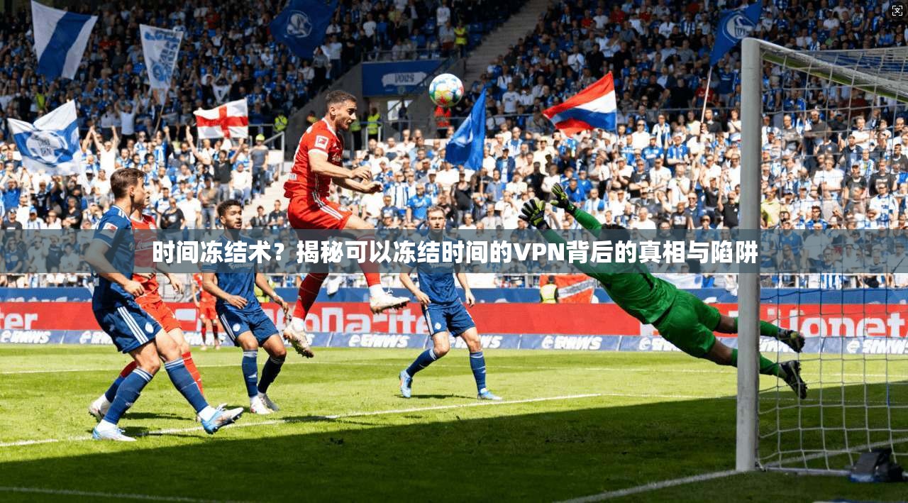 时间冻结术？揭秘可以冻结时间的VPN背后的真相与陷阱