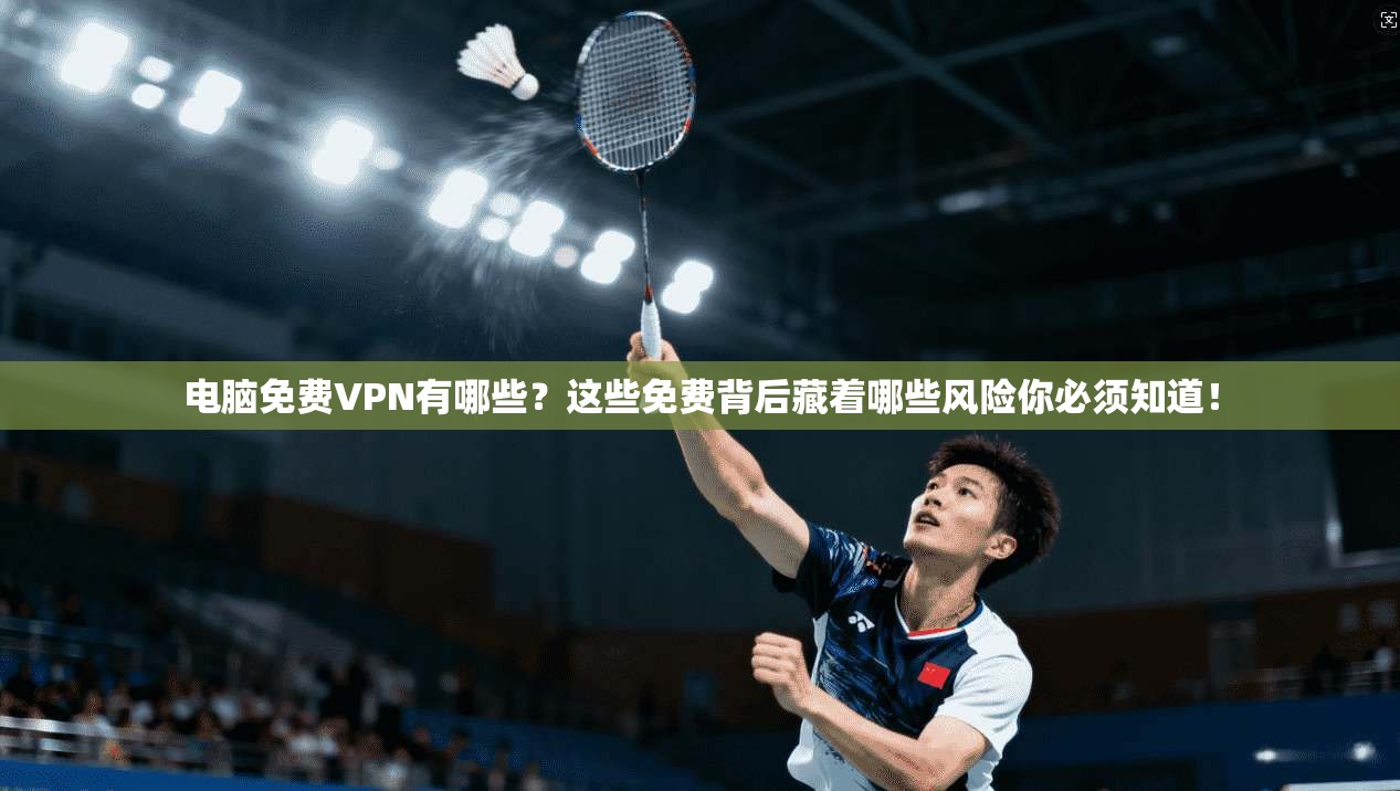 电脑免费VPN有哪些？这些免费背后藏着哪些风险你必须知道！