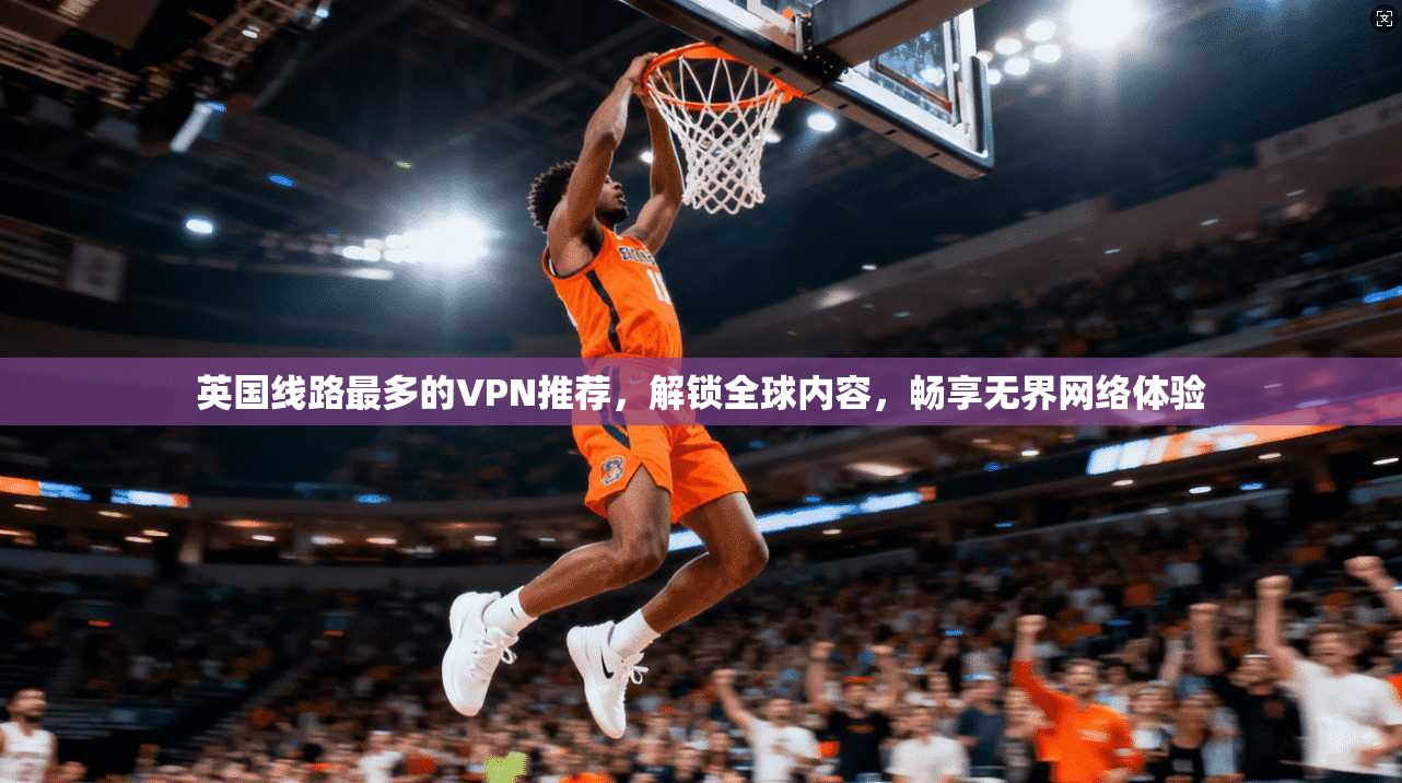 英国线路最多的VPN推荐，解锁全球内容，畅享无界网络体验