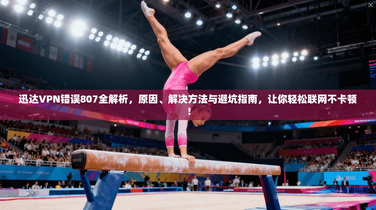迅达VPN错误807全解析，原因、解决方法与避坑指南，让你轻松联网不卡顿！