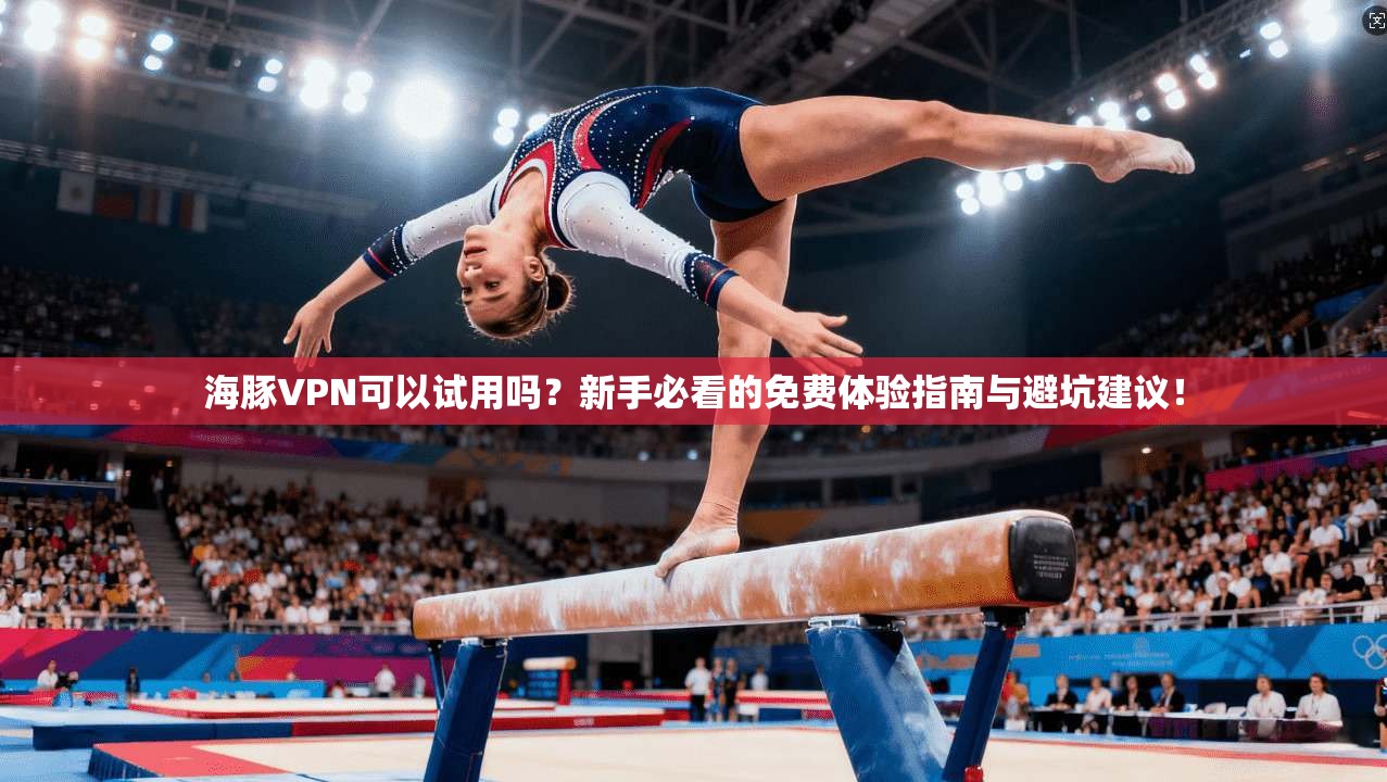 海豚VPN可以试用吗？新手必看的免费体验指南与避坑建议！