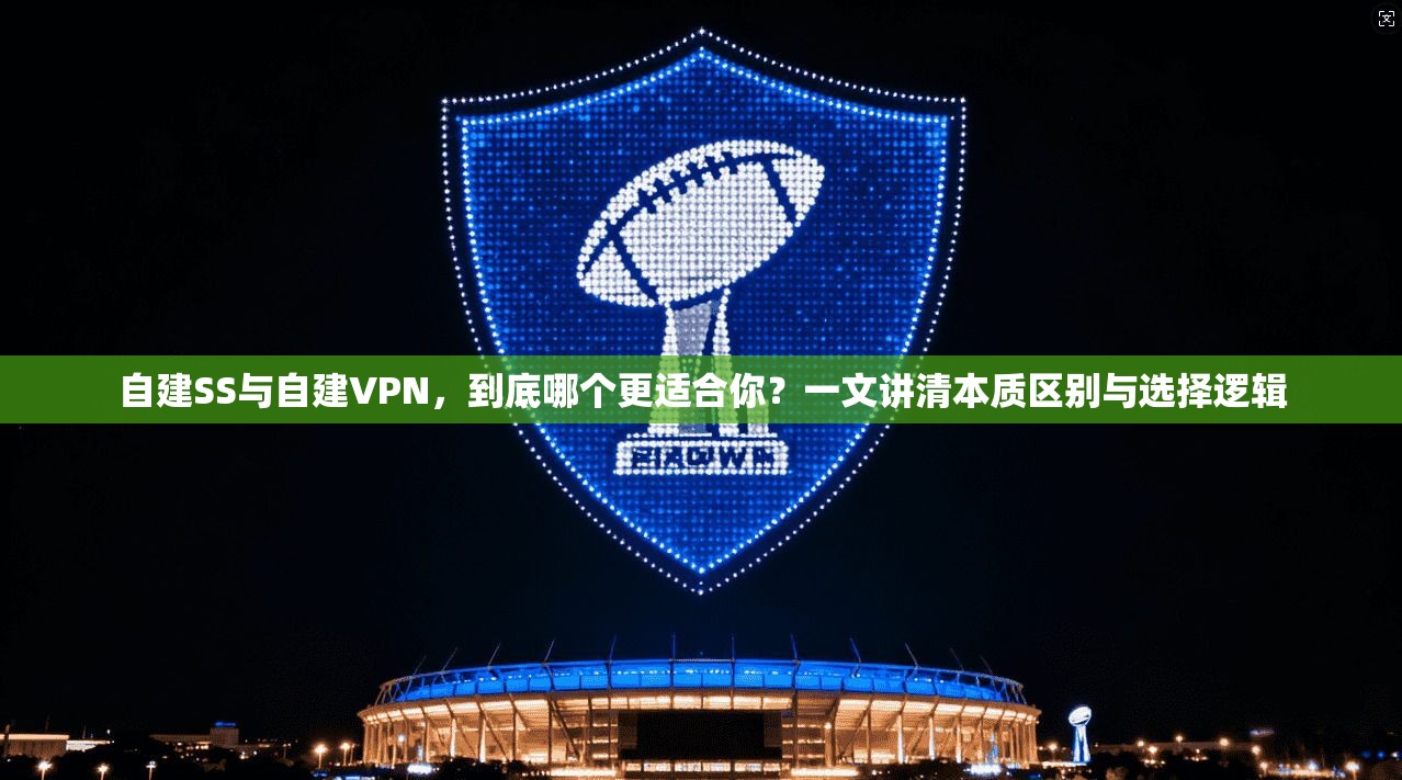 自建SS与自建VPN，到底哪个更适合你？一文讲清本质区别与选择逻辑