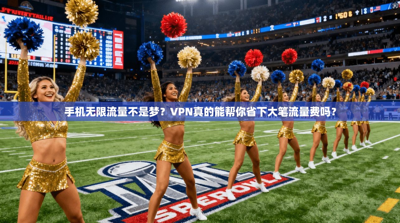 手机无限流量不是梦？VPN真的能帮你省下大笔流量费吗？