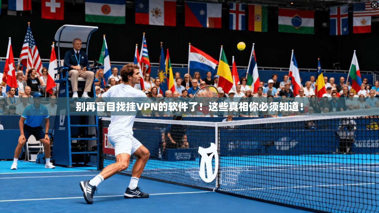 别再盲目找挂VPN的软件了！这些真相你必须知道！