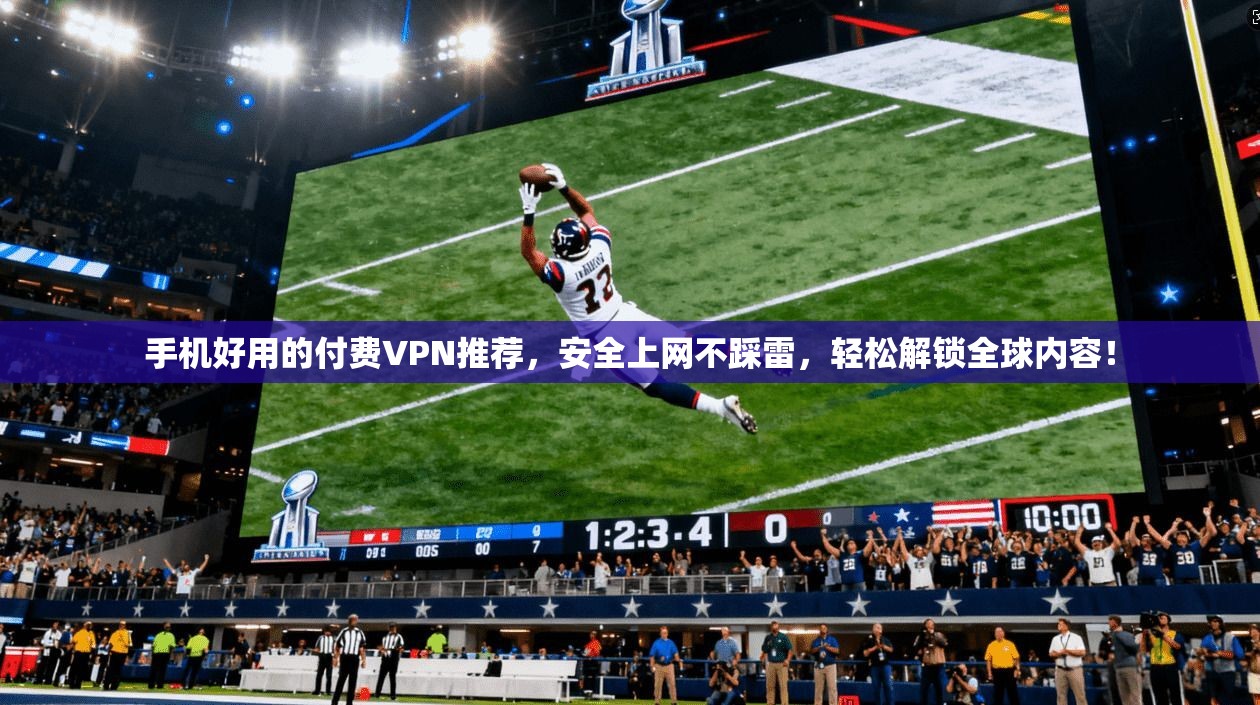 手机好用的付费VPN推荐，安全上网不踩雷，轻松解锁全球内容！