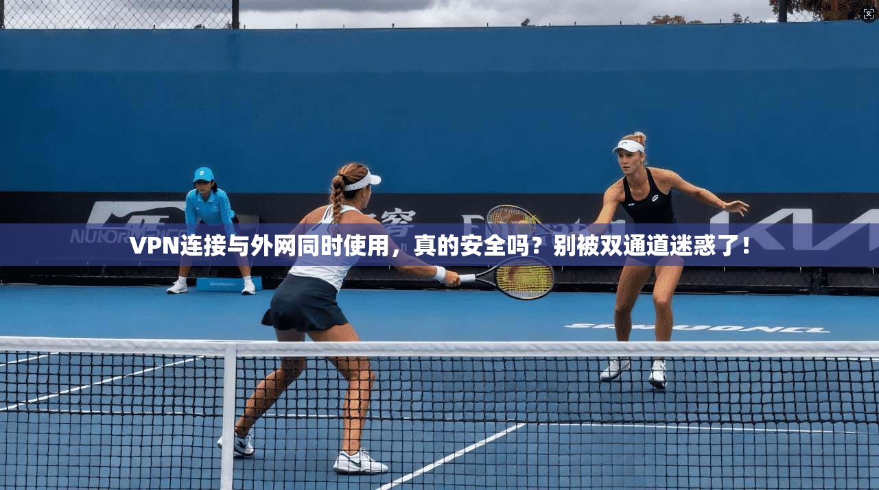 VPN连接与外网同时使用，真的安全吗？别被双通道迷惑了！