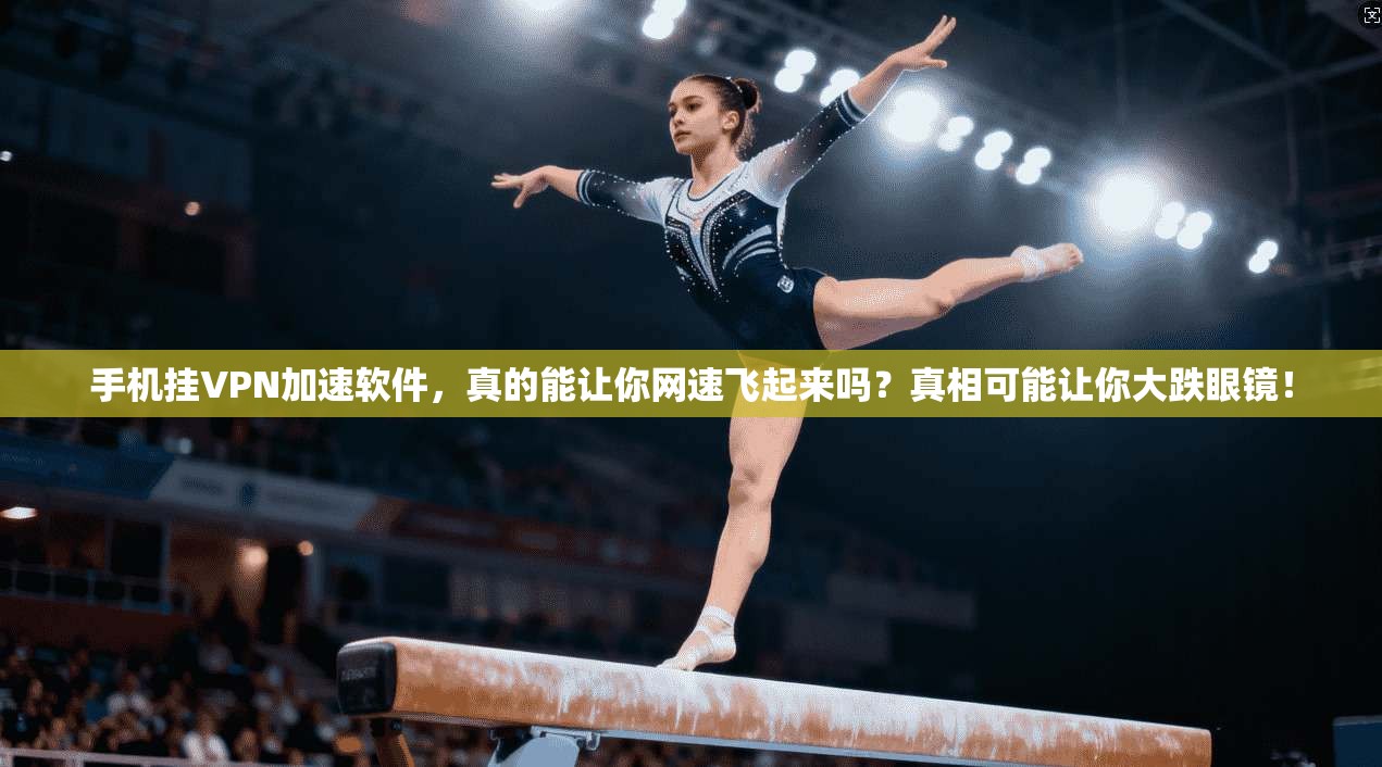 手机挂VPN加速软件，真的能让你网速飞起来吗？真相可能让你大跌眼镜！