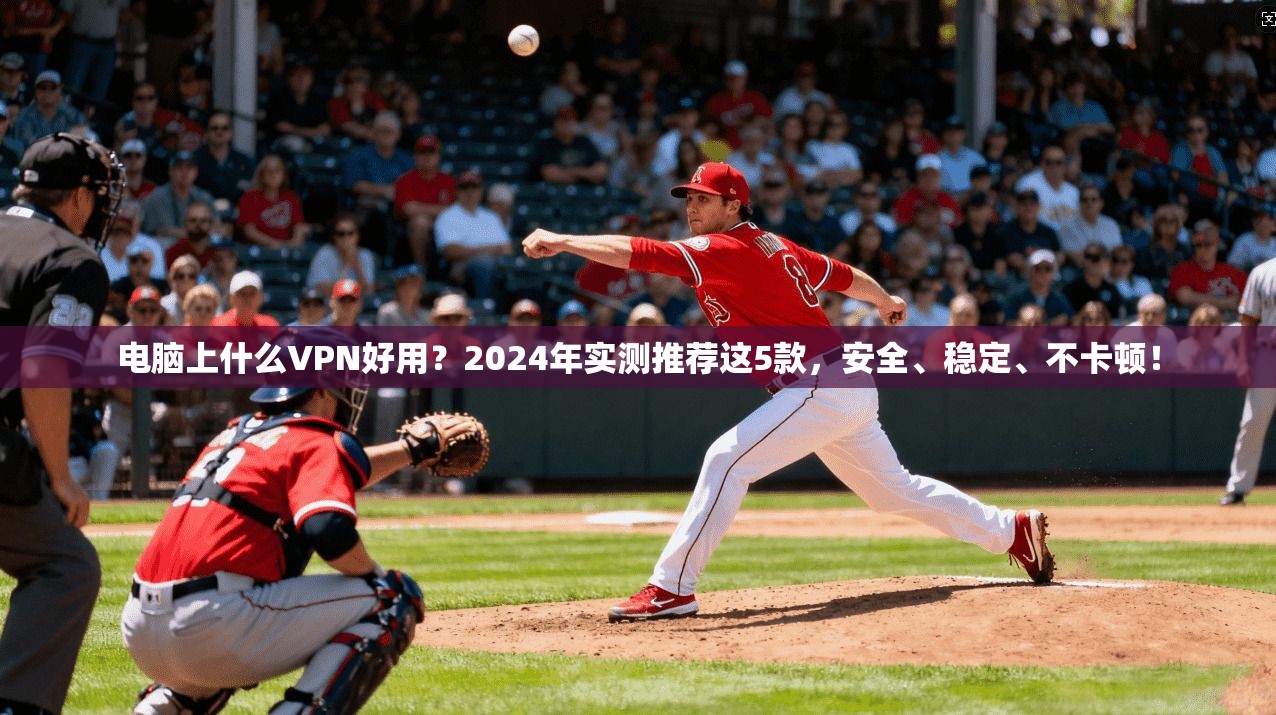 电脑上什么VPN好用？2024年实测推荐这5款，安全、稳定、不卡顿！