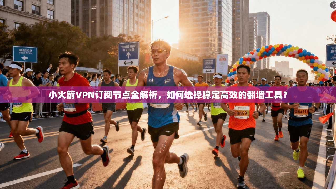 小火箭VPN订阅节点全解析，如何选择稳定高效的翻墙工具？
