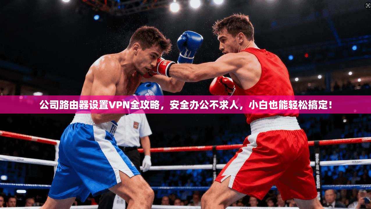 公司路由器设置VPN全攻略，安全办公不求人，小白也能轻松搞定！