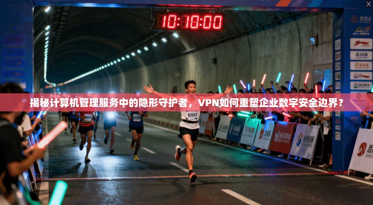 揭秘计算机管理服务中的隐形守护者,VPN如何重塑企业数字安全边界?