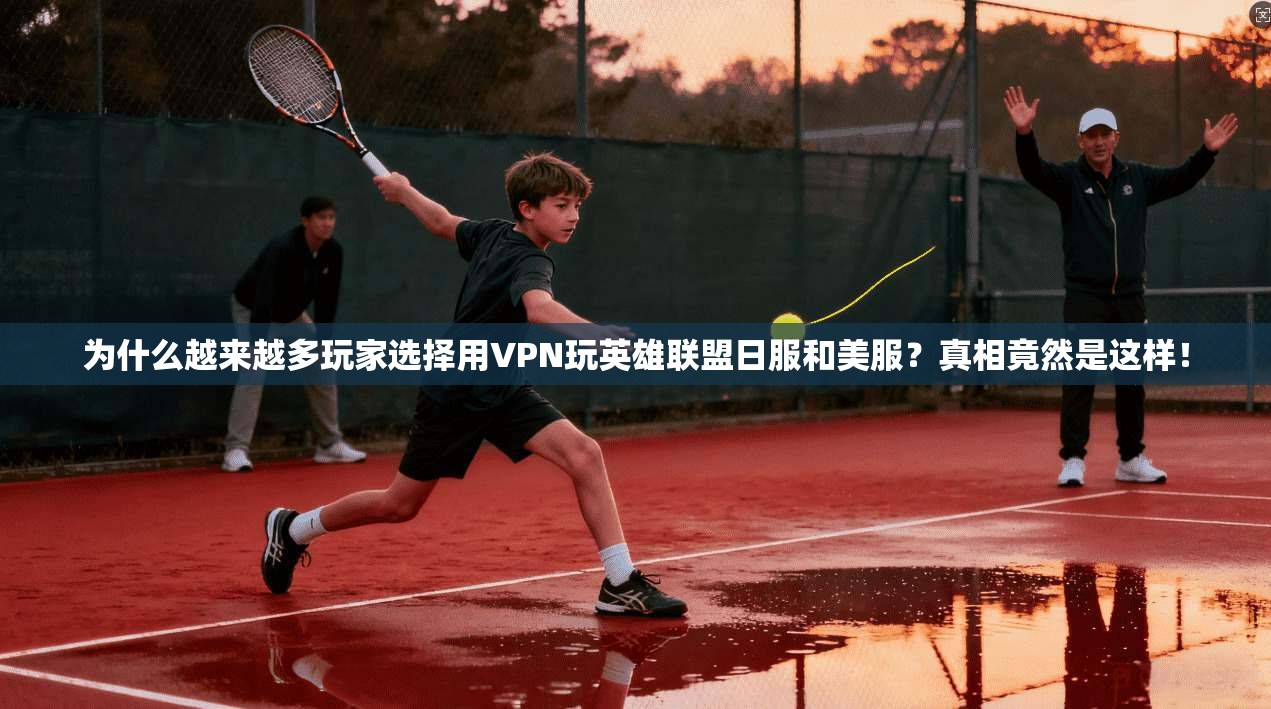 为什么越来越多玩家选择用VPN玩英雄联盟日服和美服？真相竟然是这样！
