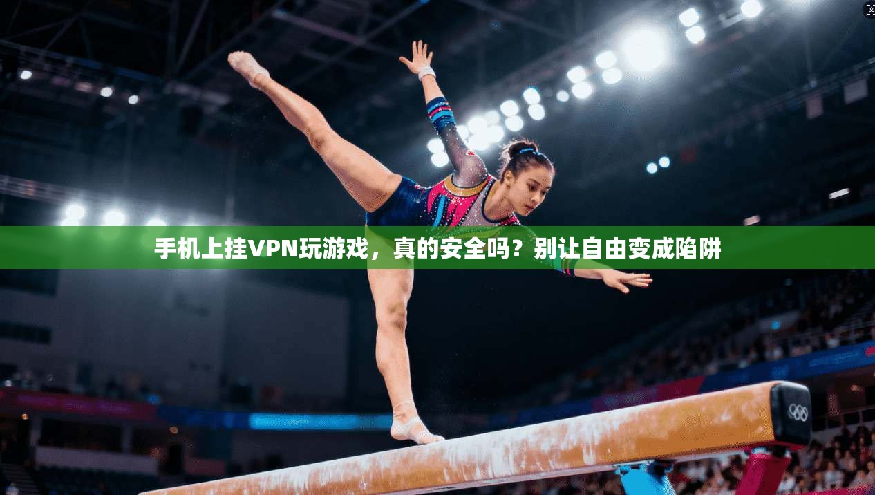 手机上挂VPN玩游戏,真的安全吗?别让自由变成陷阱