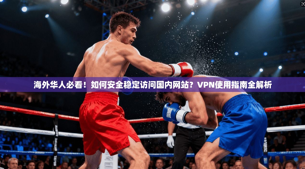海外华人必看！如何安全稳定访问国内网站？VPN使用指南全解析