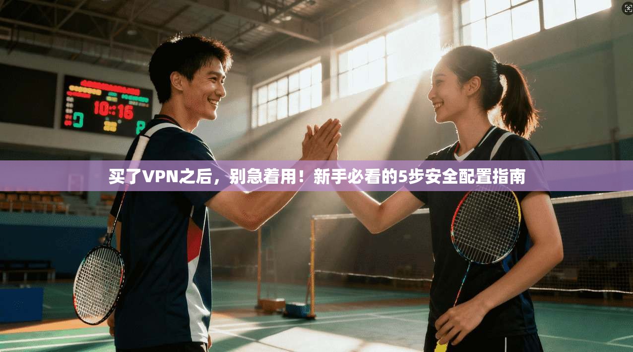 买了VPN之后，别急着用！新手必看的5步安全配置指南