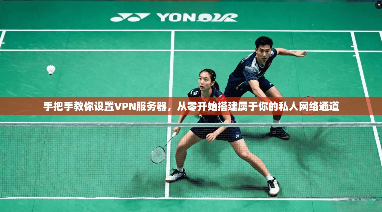 手把手教你设置VPN服务器，从零开始搭建属于你的私人网络通道