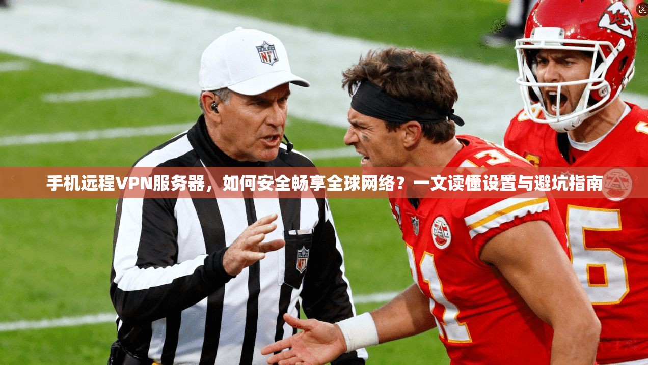 手机远程VPN服务器，如何安全畅享全球网络？一文读懂设置与避坑指南