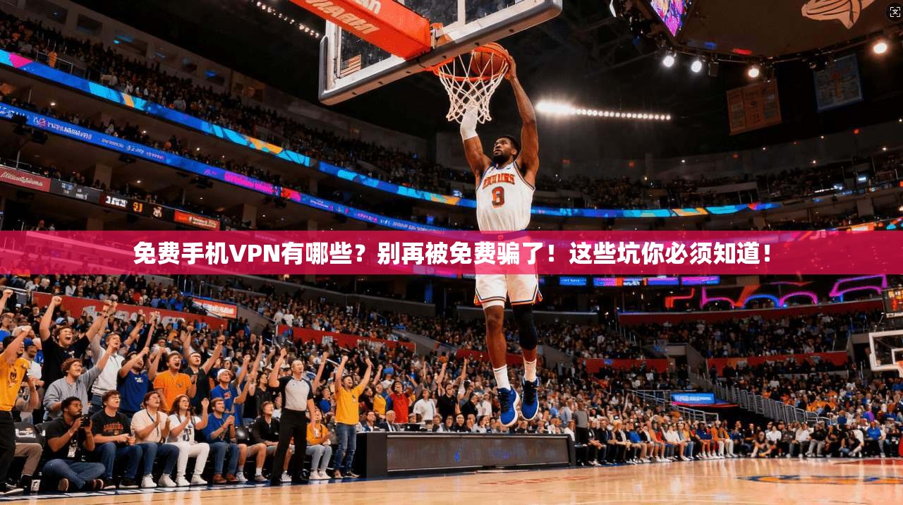 免费手机VPN有哪些？别再被免费骗了！这些坑你必须知道！