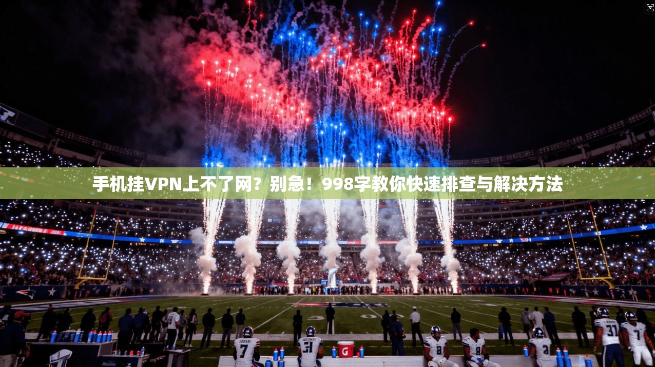手机挂VPN上不了网？别急！998字教你快速排查与解决方法