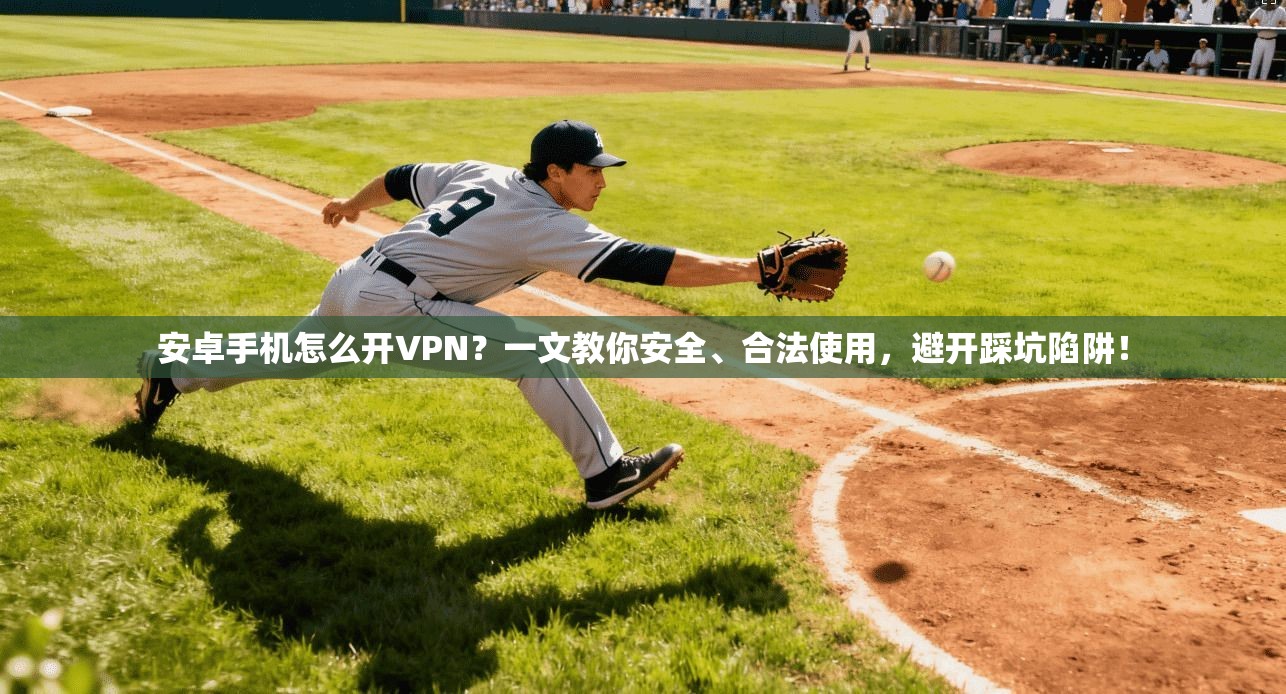 安卓手机怎么开VPN？一文教你安全、合法使用，避开踩坑陷阱！