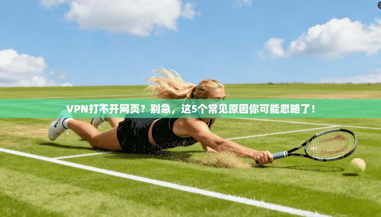 VPN打不开网页？别急，这5个常见原因你可能忽略了！