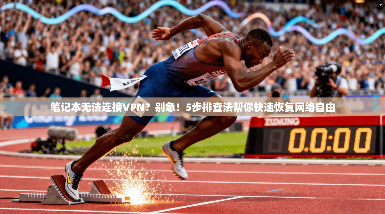 笔记本无法连接VPN？别急！5步排查法帮你快速恢复网络自由