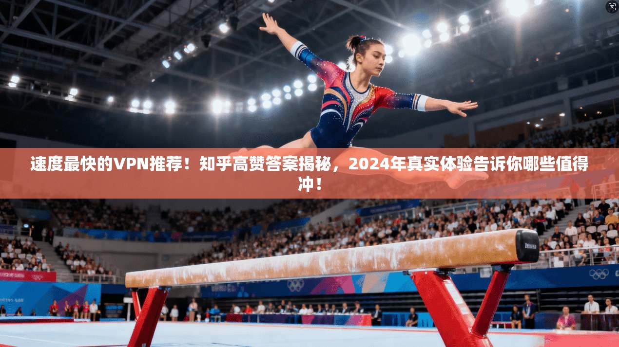 速度最快的VPN推荐！知乎高赞答案揭秘，2024年真实体验告诉你哪些值得冲！