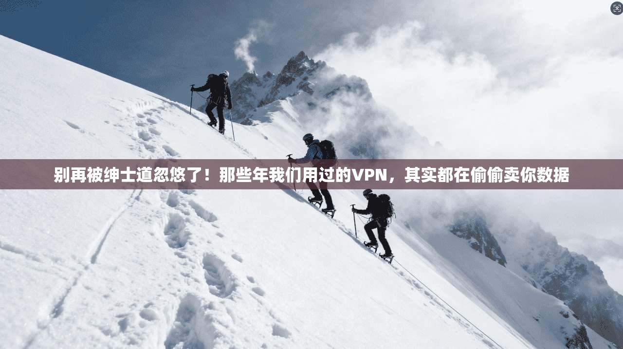 别再被绅士道忽悠了！那些年我们用过的VPN，其实都在偷偷卖你数据