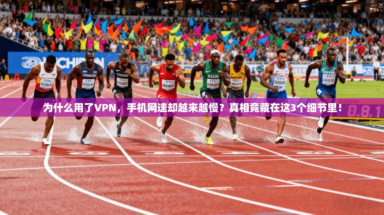 为什么用了VPN，手机网速却越来越慢？真相竟藏在这3个细节里！