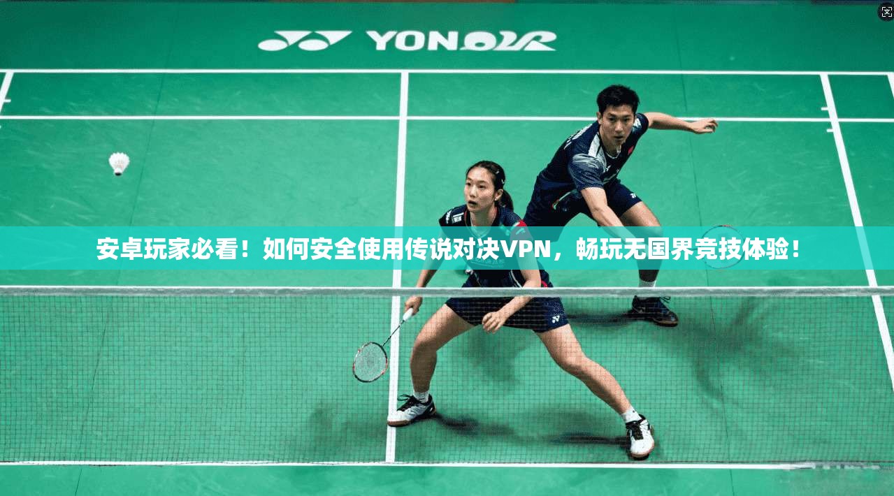 安卓玩家必看！如何安全使用传说对决VPN，畅玩无国界竞技体验！