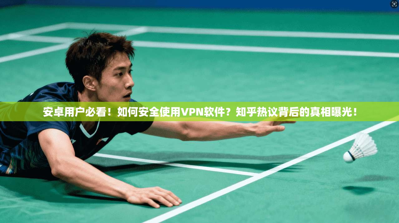 安卓用户必看！如何安全使用VPN软件？知乎热议背后的真相曝光！