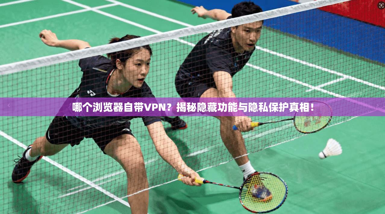 哪个浏览器自带VPN？揭秘隐藏功能与隐私保护真相！