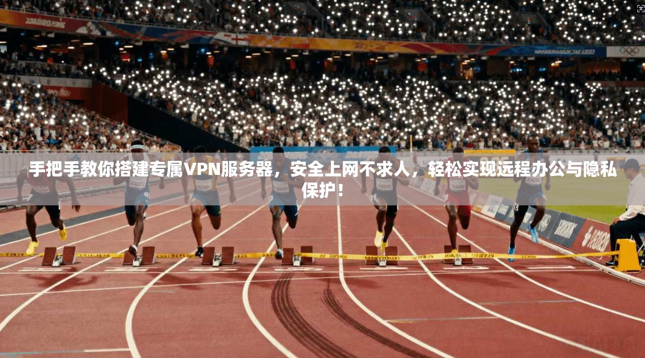 手把手教你搭建专属VPN服务器，安全上网不求人，轻松实现远程办公与隐私保护！