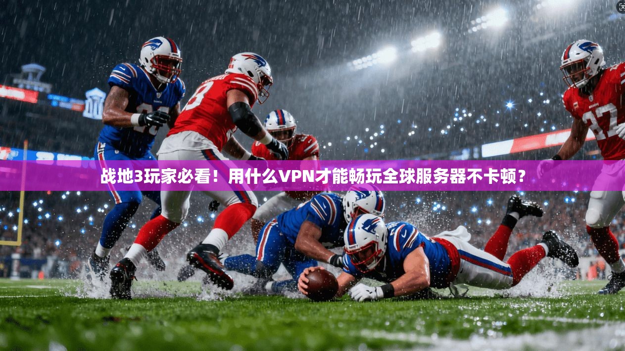 战地3玩家必看！用什么VPN才能畅玩全球服务器不卡顿？