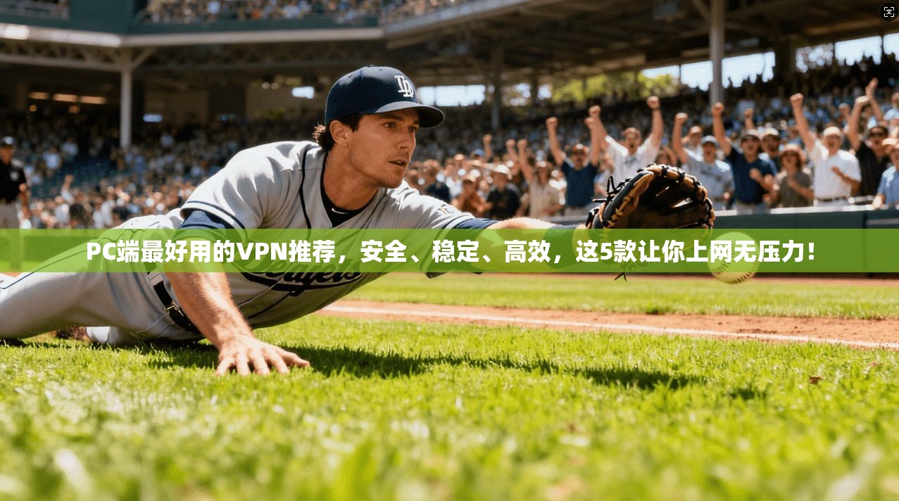 PC端最好用的VPN推荐，安全、稳定、高效，这5款让你上网无压力！